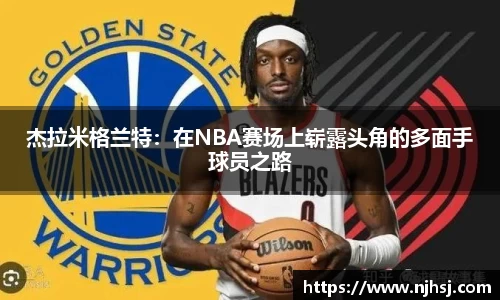 杰拉米格兰特：在NBA赛场上崭露头角的多面手球员之路