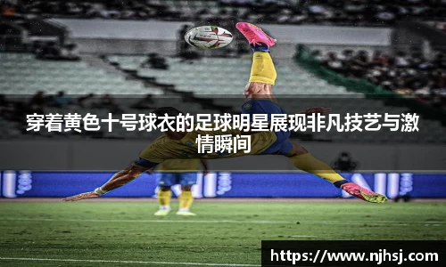 穿着黄色十号球衣的足球明星展现非凡技艺与激情瞬间
