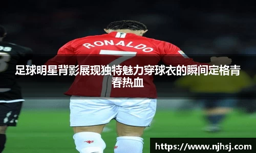 足球明星背影展现独特魅力穿球衣的瞬间定格青春热血